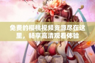 免費的櫻桃視頻資源盡在這里，暢享高清觀看體驗